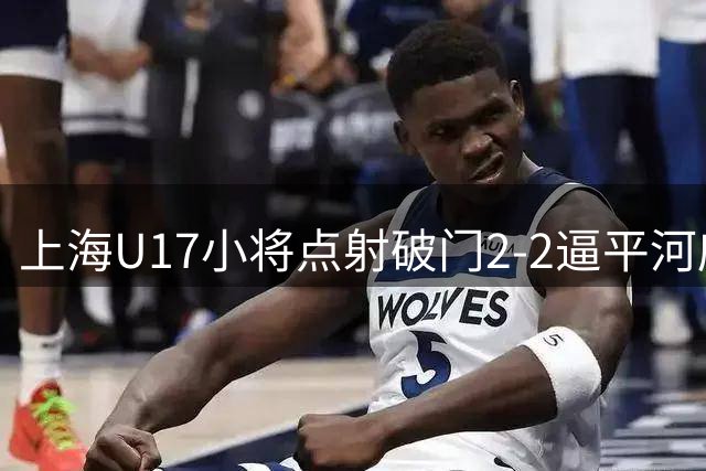 上海U17小将点射破门2-2逼平河床 明日之星杯国少半决赛遭遇南美劲旅