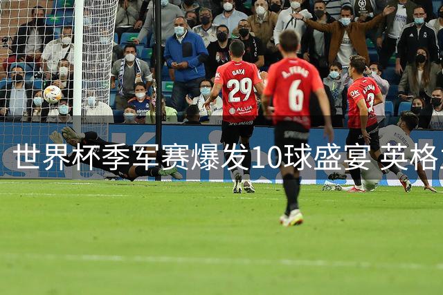 世界杯季军赛爆发10球盛宴 英格兰6-4法国创历史纪录