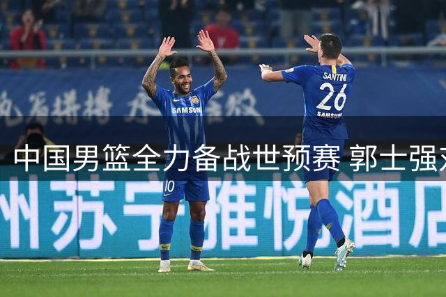 中国男篮全力备战世预赛 郭士强对卡塔尔之战有信心