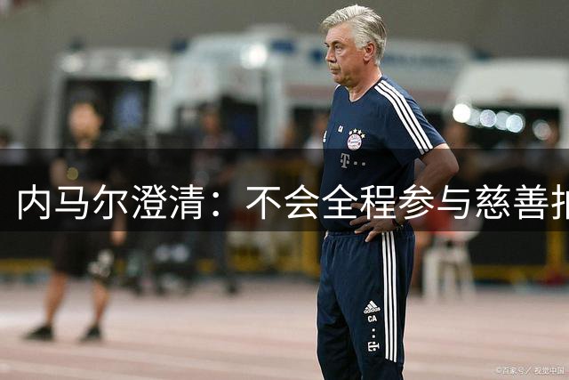 内马尔澄清：不会全程参与慈善拍卖会，因为要参加巴西杯比赛
