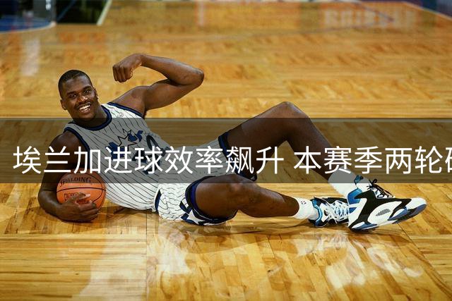 埃兰加进球效率飙升 本赛季两轮破门追平上季