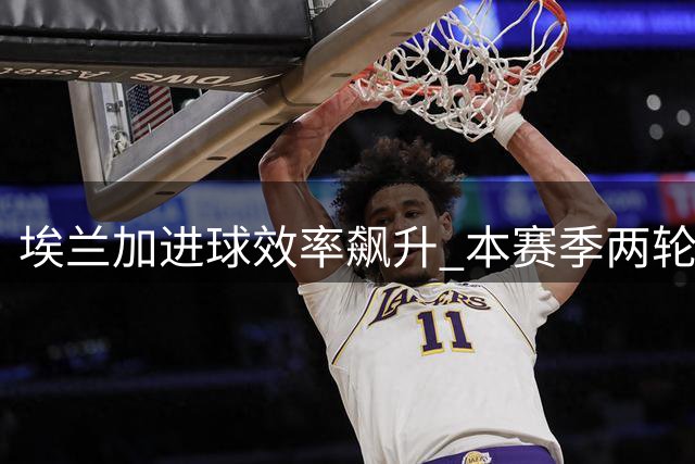 埃兰加进球效率飙升 本赛季两轮破门追平上季