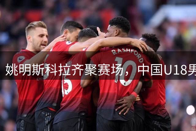 姚明斯科拉齐聚赛场，中国U18男篮B队憾负西班牙强队