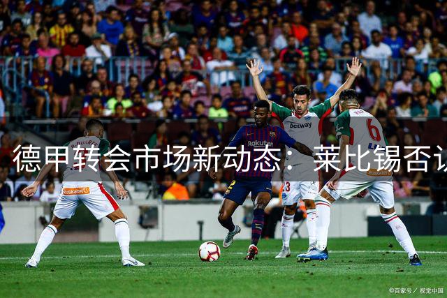 德甲转会市场新动态：莱比锡否认追逐阿穆拉传闻