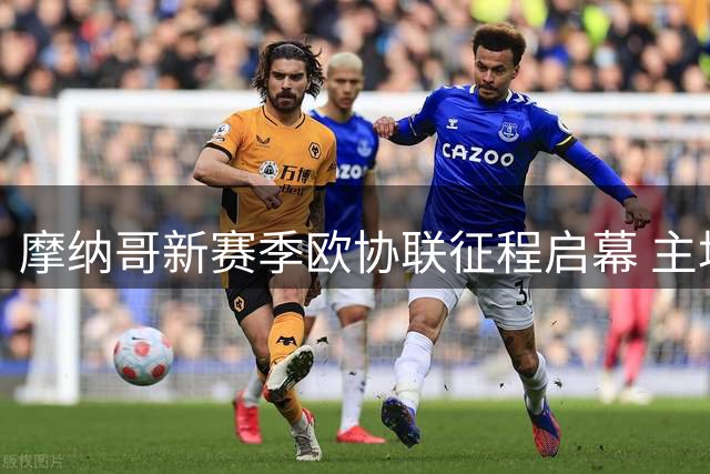 摩纳哥新赛季欧协联征程启幕 主场观众人数联赛垫底