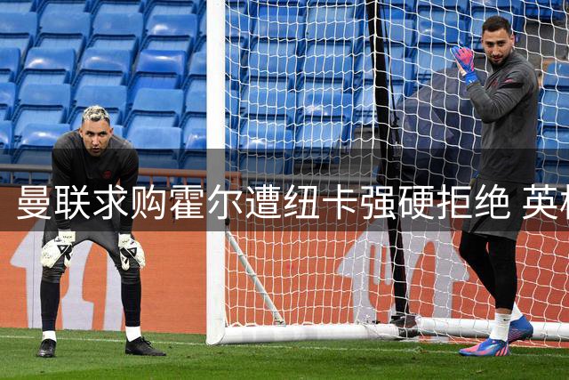 曼联求购霍尔遭纽卡强硬拒绝 英格兰新星被标为非卖品