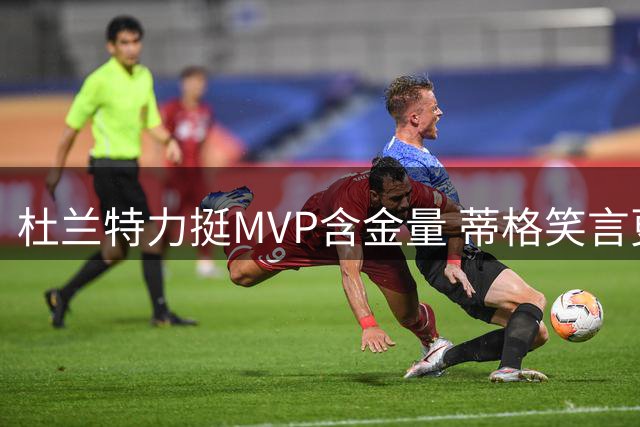 杜兰特力挺MVP含金量 蒂格笑言更愿要个人荣誉