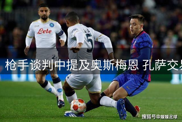 枪手谈判中提及奥斯梅恩 孔萨交易仍存可能