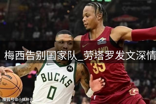 梅西告别国家队 劳塔罗发文深情告别传奇