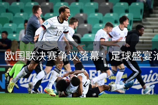 欧国联决赛争议落幕：足球盛宴沦为利益博弈舞台