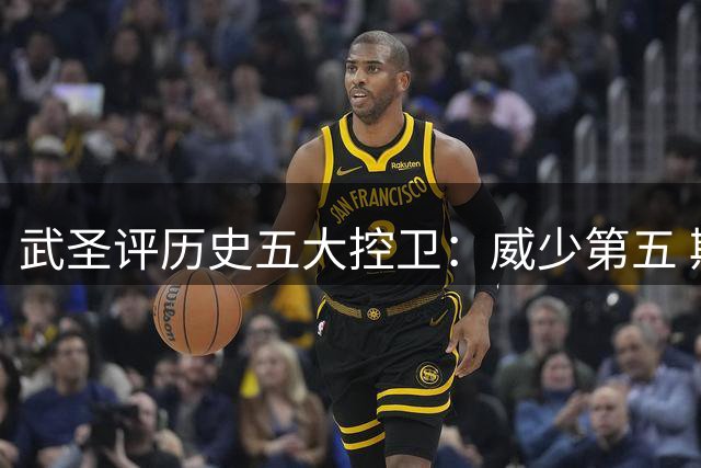 武圣评历史五大控卫：威少第五 斯托克顿魔术师库里领衔