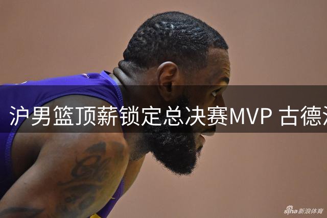 沪男篮顶薪锁定总决赛MVP 古德温续约点燃卫冕希望