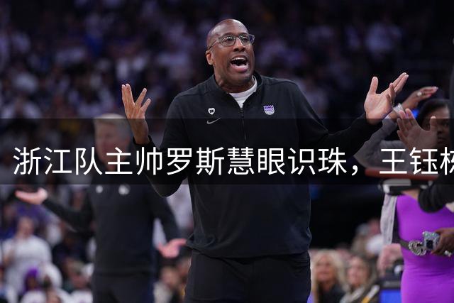 浙江队主帅罗斯慧眼识珠，王钰栋成战术核心引关注