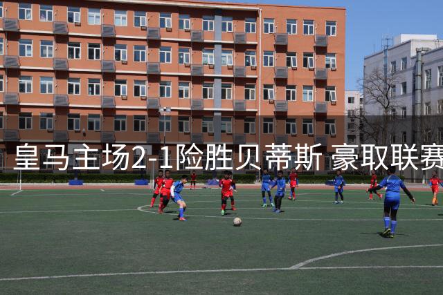 皇马主场2-1险胜贝蒂斯 豪取联赛四连胜佳绩