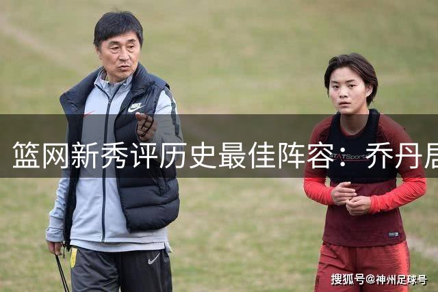 篮网新秀评历史最佳阵容：乔丹居首 詹姆斯位列当代第一人