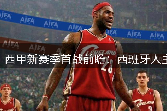 西甲新赛季首战前瞻：西班牙人主场迎战莱万特，谁更胜一筹？
