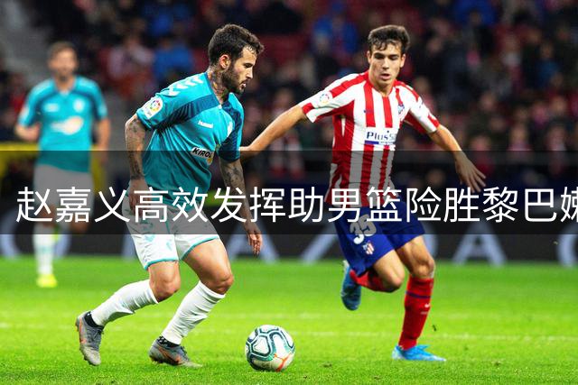 赵嘉义高效发挥助男篮险胜黎巴嫩
