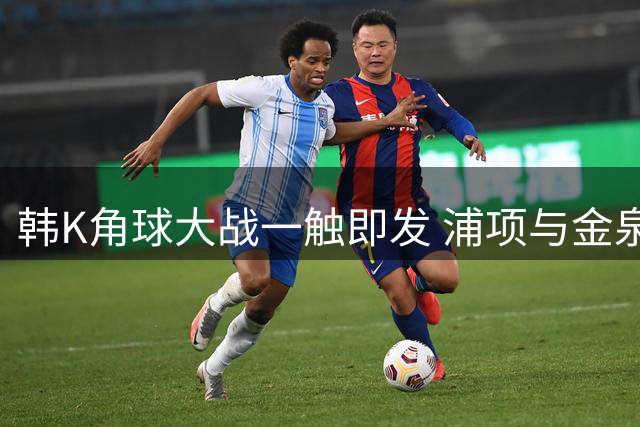 韩K角球大战一触即发 浦项与金泉数据揭示攻势特征