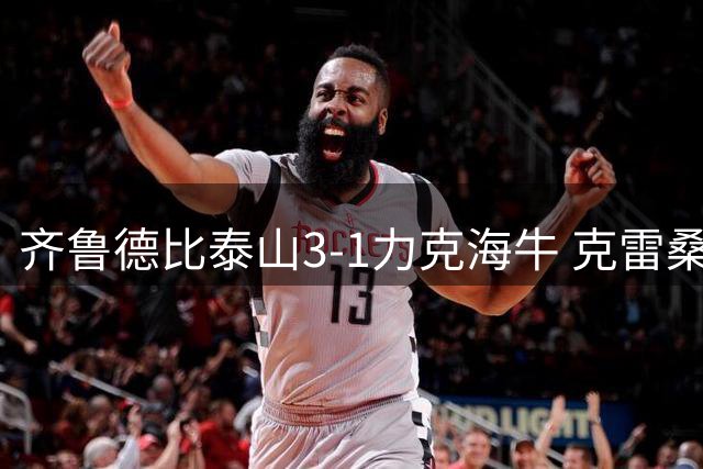 齐鲁德比泰山3-1力克海牛 克雷桑刘洋建功新帅迎三连胜