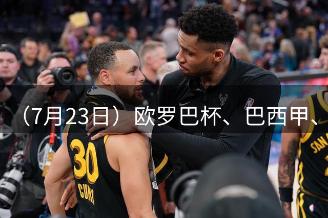 （7月23日）欧罗巴杯、巴西甲、篮球赛事前瞻、个人看法推荐！仅供参考！
