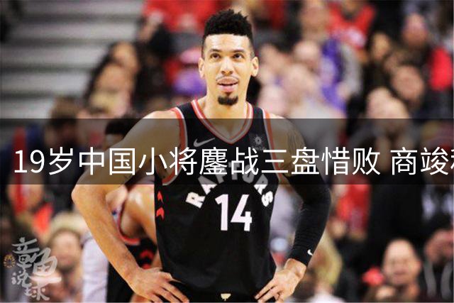 19岁中国小将鏖战三盘惜败 商竣程蒙特利尔之旅止步32强